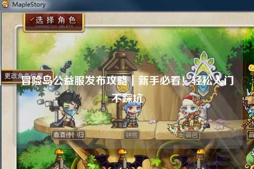 冒险岛公益服发布攻略|新手必看!轻松入门不踩坑