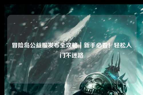 冒险岛公益服发布全攻略|新手必看!轻松入门不迷路