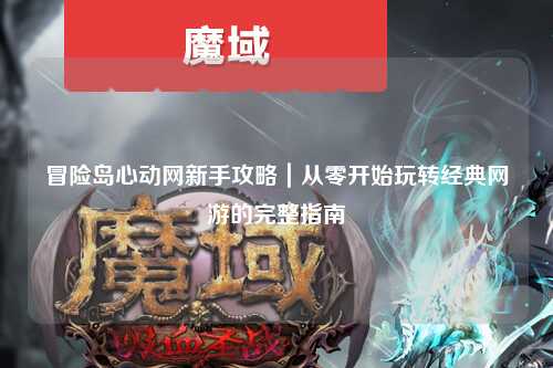 冒险岛心动网新手攻略|从零开始玩转经典网游的完整指南