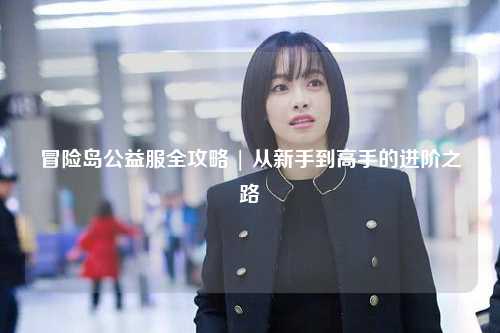 冒险岛公益服全攻略 | 从新手到高手的进阶之路