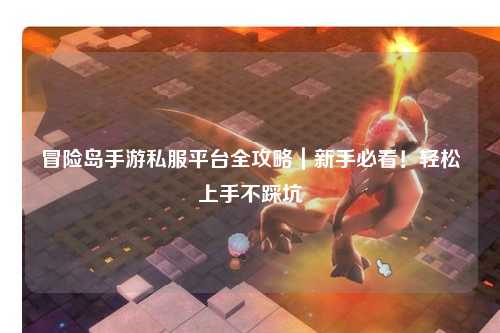 冒险岛手游私服平台全攻略|新手必看!轻松上手不踩坑