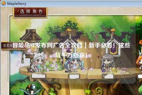 冒险岛SF发布网广告全攻略|新手必看!这些坑千万别踩!