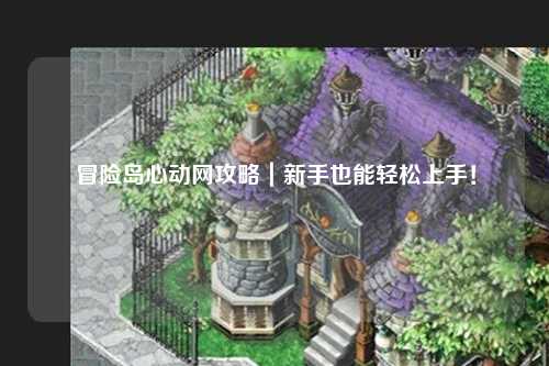 冒险岛心动网攻略|新手也能轻松上手!