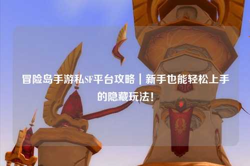 冒险岛手游私SF平台攻略|新手也能轻松上手的隐藏玩法!