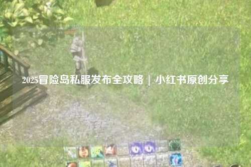 2025冒险岛私服发布全攻略 | 小红书原创分享