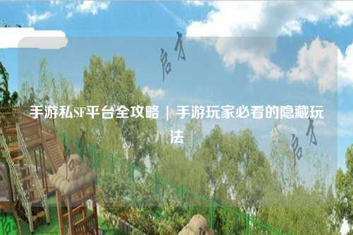手游私SF平台全攻略 | 手游玩家必看的隐藏玩法