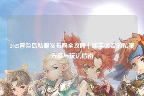 2025冒险岛私服发布网全攻略｜新手必看的私服选择与玩法指南