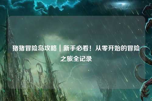 猪猪冒险岛攻略|新手必看!从零开始的冒险之旅全记录