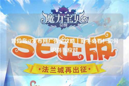 冒险岛SF发布网广告全攻略|新手必看!如何识别与应对