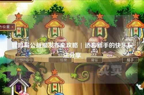 冒险岛公益服发布全攻略 | 适合新手的快乐玩法分享