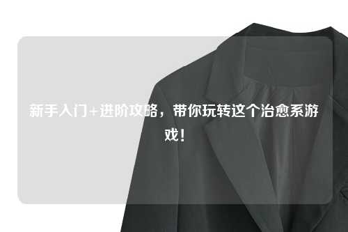 新手入门+进阶攻略,带你玩转这个治愈系游戏!