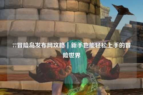 77冒险岛发布网攻略｜新手也能轻松上手的冒险世界