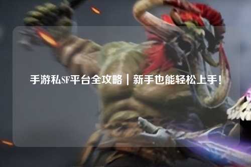 手游私SF平台全攻略｜新手也能轻松上手！