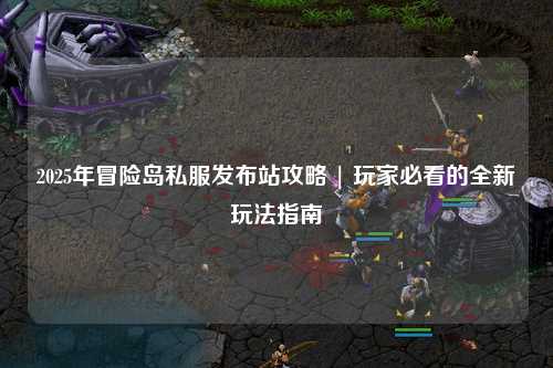 2025年冒险岛私服发布站攻略 | 玩家必看的全新玩法指南