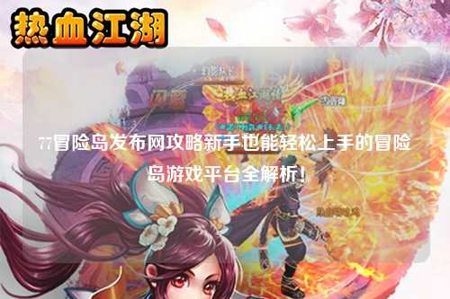 77冒险岛发布网攻略新手也能轻松上手的冒险岛游戏平台全解析!