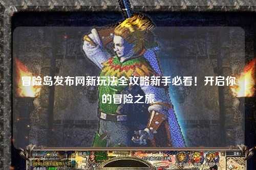 冒险岛发布网新玩法全攻略新手必看!开启你的冒险之旅