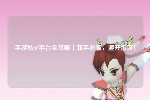 手游私SF平台全攻略|新手必看,避开雷区!