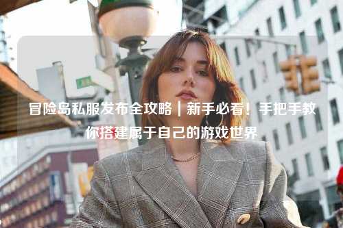 冒险岛私服发布全攻略｜新手必看！手把手教你搭建属于自己的游戏世界