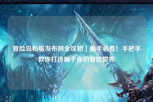 冒险岛私服发布网全攻略|新手必看!手把手教你打造属于你的冒险世界