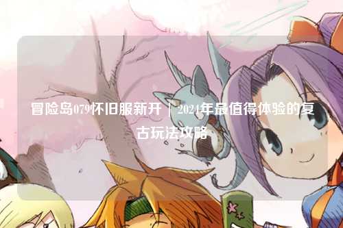冒险岛079怀旧服新开 | 2024年最值得体验的复古玩法攻略