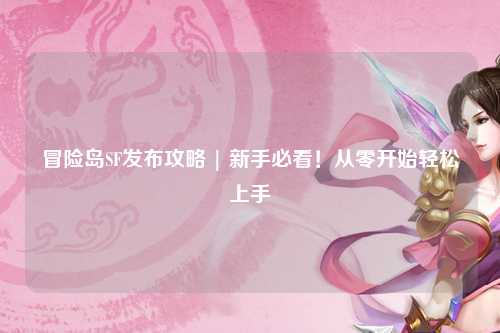 冒险岛SF发布攻略 | 新手必看！从零开始轻松上手
