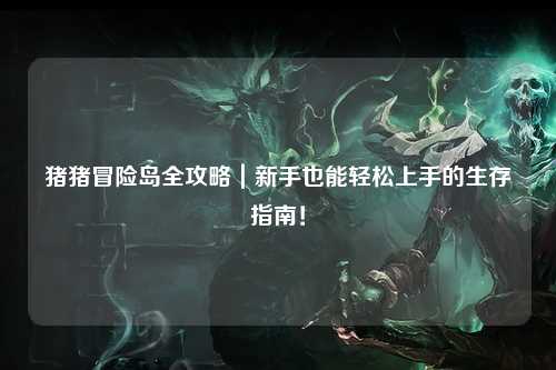 猪猪冒险岛全攻略|新手也能轻松上手的生存指南!