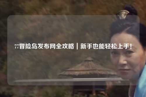 77冒险岛发布网全攻略|新手也能轻松上手!
