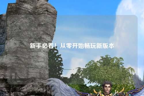 新手必看!从零开始畅玩新版本