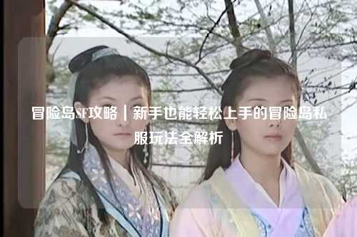 冒险岛SF攻略|新手也能轻松上手的冒险岛私服玩法全解析