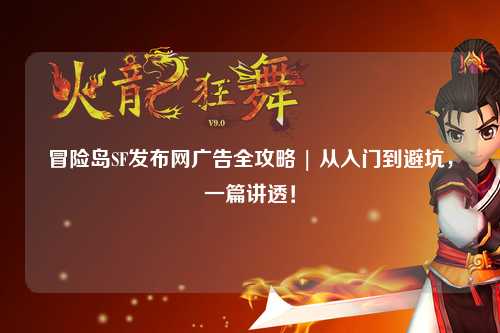 冒险岛SF发布网广告全攻略 | 从入门到避坑,一篇讲透!