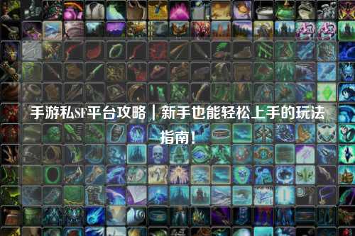 手游私SF平台攻略｜新手也能轻松上手的玩法指南！