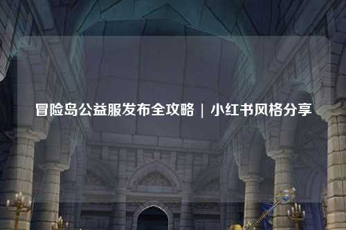 冒险岛公益服发布全攻略 | 小红书风格分享