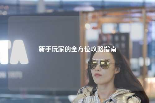 新手玩家的全方位攻略指南