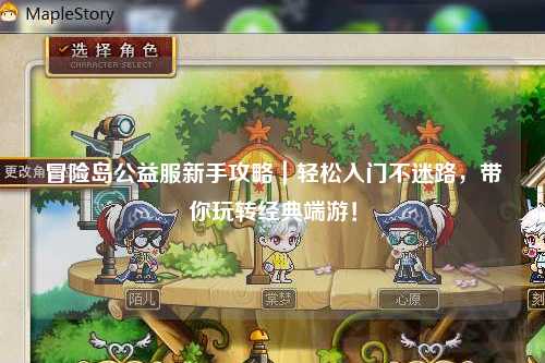冒险岛公益服新手攻略|轻松入门不迷路,带你玩转经典端游!