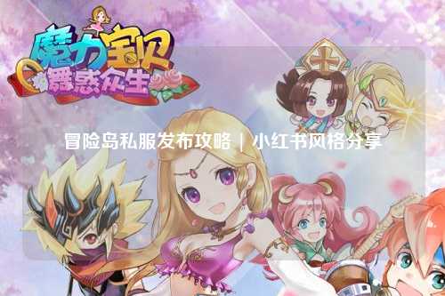 冒险岛私服发布攻略 | 小红书风格分享