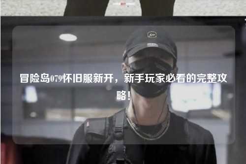 冒险岛079怀旧服新开，新手玩家必看的完整攻略！