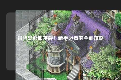 冒险岛新服来袭！新手必看的全面攻略