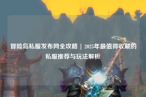 冒险岛私服发布网全攻略 | 2025年最值得收藏的私服推荐与玩法解析