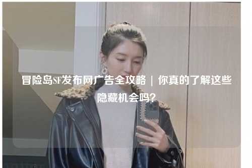 冒险岛SF发布网广告全攻略 | 你真的了解这些隐藏机会吗？
