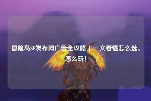 冒险岛SF发布网广告全攻略 | 一文看懂怎么选、怎么玩!