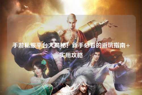 手游私服平台大揭秘!新手必看的避坑指南+实用攻略