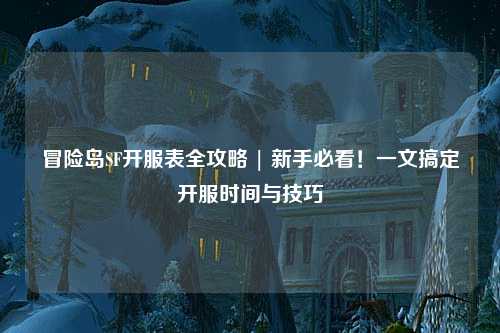 冒险岛SF开服表全攻略 | 新手必看!一文搞定开服时间与技巧