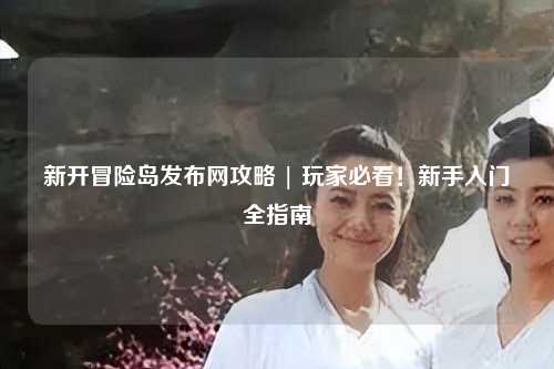 新开冒险岛发布网攻略 | 玩家必看!新手入门全指南