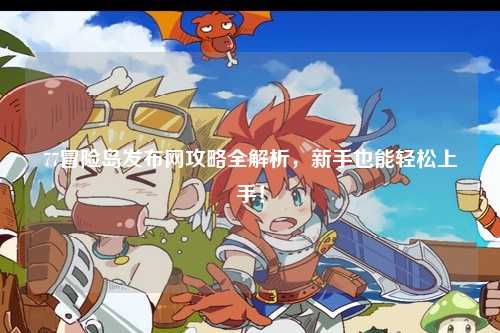 77冒险岛发布网攻略全解析,新手也能轻松上手!