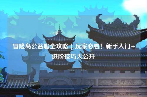 冒险岛公益服全攻略 | 玩家必看！新手入门+进阶技巧大公开