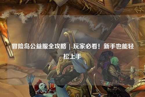 冒险岛公益服全攻略 | 玩家必看!新手也能轻松上手
