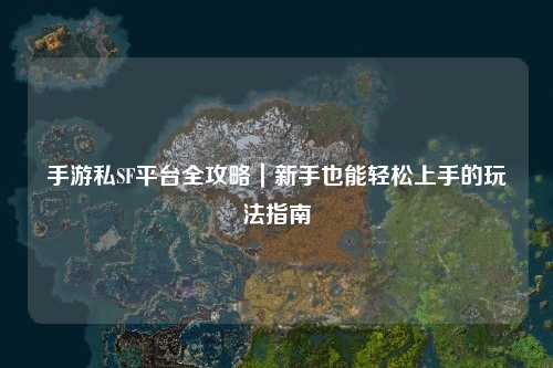 手游私SF平台全攻略｜新手也能轻松上手的玩法指南