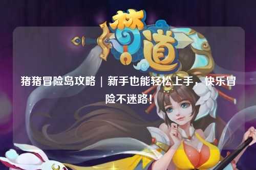 猪猪冒险岛攻略 | 新手也能轻松上手,快乐冒险不迷路!