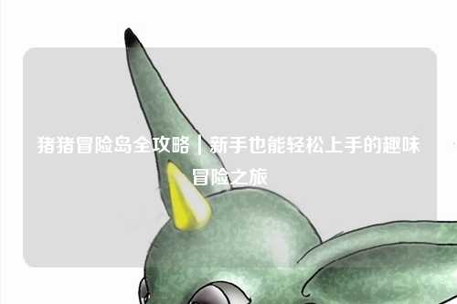 猪猪冒险岛全攻略|新手也能轻松上手的趣味冒险之旅✨