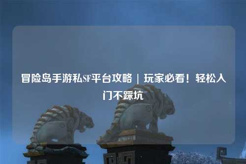 冒险岛手游私SF平台攻略 | 玩家必看！轻松入门不踩坑